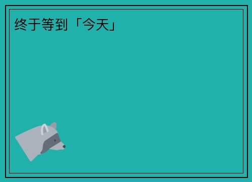 终于等到「今天」
